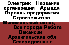 Электрик › Название организации ­ Армада › Отрасль предприятия ­ Строительство › Минимальный оклад ­ 18 000 - Все города Работа » Вакансии   . Архангельская обл.,Северодвинск г.